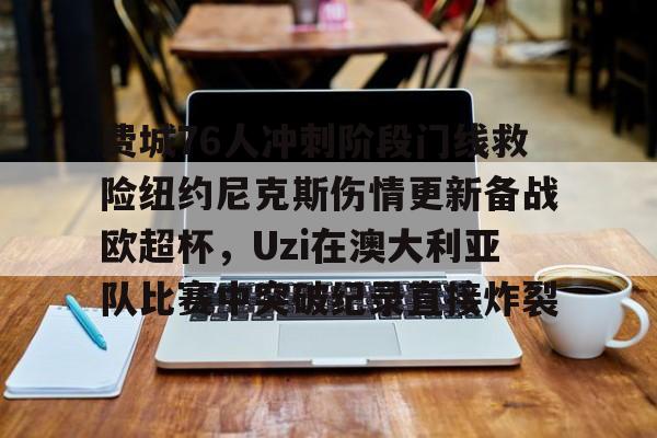 亚博App下载-费城76人冲刺阶段门线救险纽约尼克斯伤情更新备战欧超杯，Uzi在澳大利亚队比赛中突破纪录直接炸裂(威斯布鲁克与纽约尼克斯队联系)