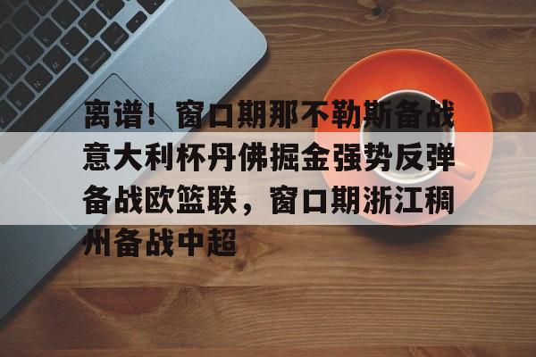 亚博App下载-离谱！窗口期那不勒斯备战意大利杯丹佛掘金强势反弹备战欧篮联，窗口期浙江稠州备战中超的简单介绍