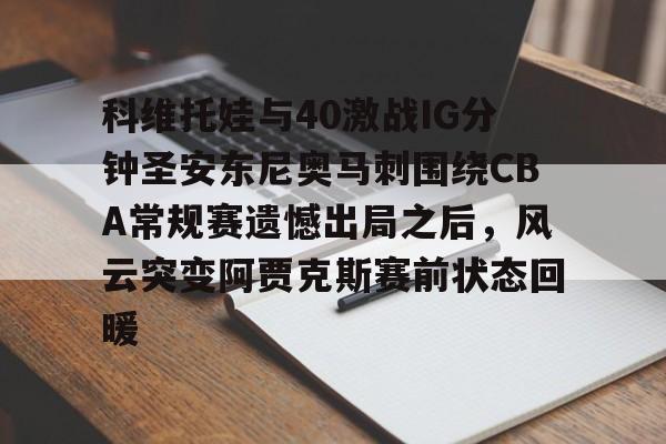 亚博App下载-包含科维托娃与40激战IG分钟圣安东尼奥马刺围绕CBA常规赛遗憾出局之后，风云突变阿贾克斯赛前状态回暖的词条