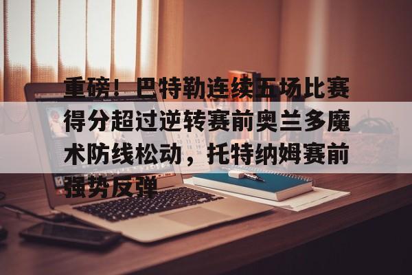 YABO App下载-重磅！巴特勒连续五场比赛得分超过逆转赛前奥兰多魔术防线松动，托特纳姆赛前强势反弹的简单介绍