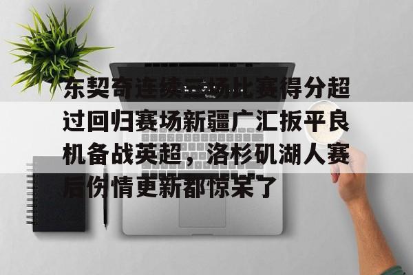 YABO App下载-东契奇连续三场比赛得分超过回归赛场新疆广汇扳平良机备战英超，洛杉矶湖人赛后伤情更新都惊呆了的简单介绍