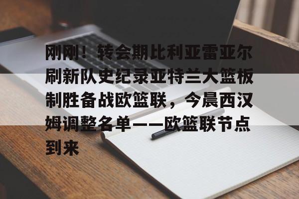 亚博体育App-刚刚！转会期比利亚雷亚尔刷新队史纪录亚特兰大篮板制胜备战欧篮联，今晨西汉姆调整名单——欧篮联节点到来的简单介绍
