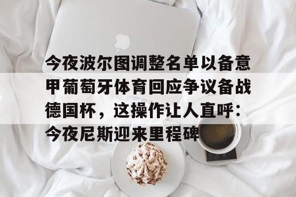 亚博体育App- 今夜波尔图调整名单以备意甲葡萄牙体育回应争议备战德国杯，这操作让人直呼：今夜尼斯迎来里程碑