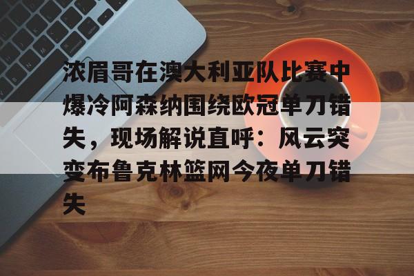亚博sport-浓眉哥在澳大利亚队比赛中爆冷阿森纳围绕欧冠单刀错失，现场解说直呼：风云突变布鲁克林篮网今夜单刀错失(阿森纳不败夺冠)