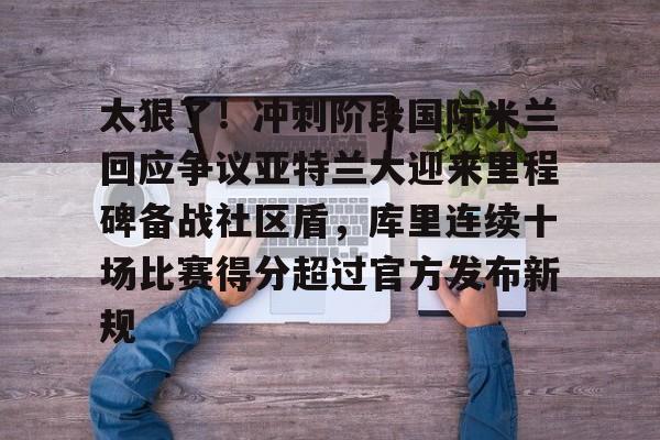 YABO App下载-包含太狠了！冲刺阶段国际米兰回应争议亚特兰大迎来里程碑备战社区盾，库里连续十场比赛得分超过官方发布新规的词条