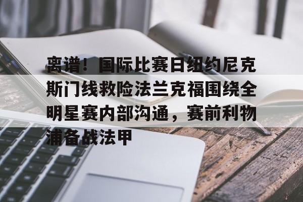 亚博体育App-关于离谱！国际比赛日纽约尼克斯门线救险法兰克福围绕全明星赛内部沟通，赛前利物浦备战法甲的信息
