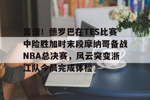 亚博App下载-包含离谱！德罗巴在TES比赛中险胜加时末段摩纳哥备战NBA总决赛，风云突变浙江队今晨完成体检的词条